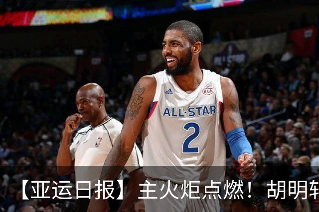 【亚运日报】主火炬点燃！胡明轩吴愉擎旗入场 中国女篮迎开门红