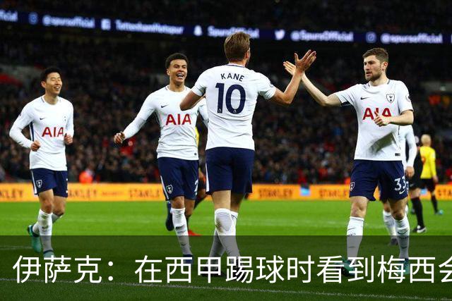 伊萨克：在西甲踢球时看到梅西会被震撼到 合作过最好的球员是D席